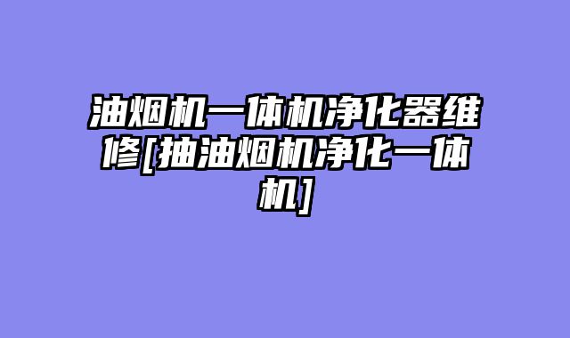 油烟机一体机净化器维修[抽油烟机净化一体机]