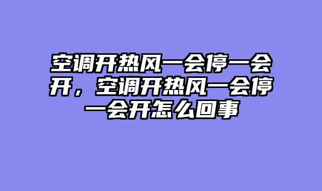 空调开热风一会停一会开，空调开热风一会停一会开怎么回事