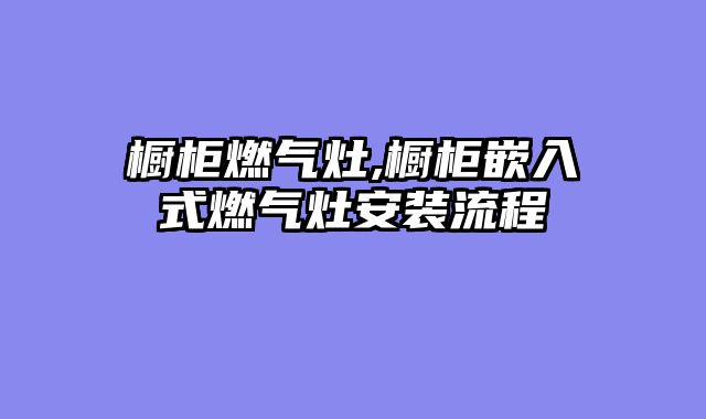橱柜燃气灶,橱柜嵌入式燃气灶安装流程