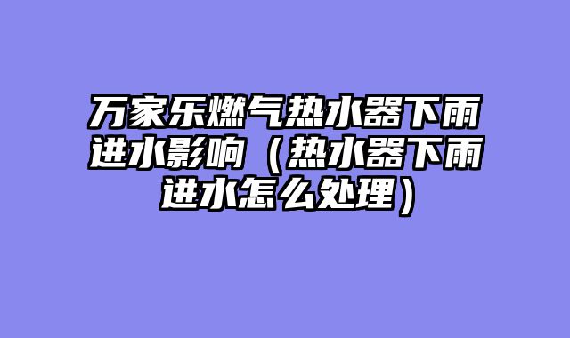 万家乐燃气热水器下雨进水影响（热水器下雨进水怎么处理）