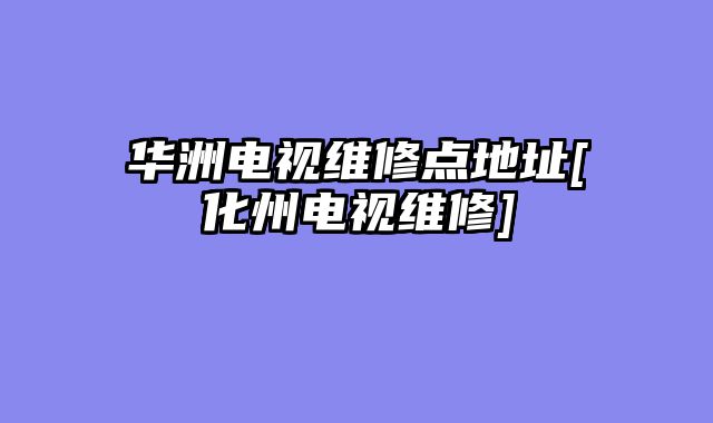 华洲电视维修点地址[化州电视维修]