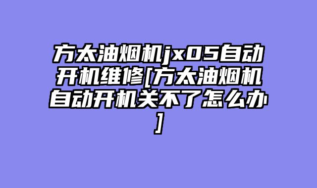 方太油烟机jx05自动开机维修[方太油烟机自动开机关不了怎么办]