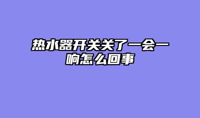 热水器开关关了一会一响怎么回事