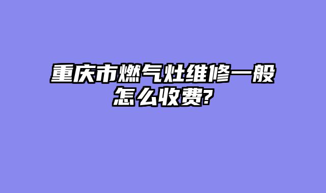 重庆市燃气灶维修一般怎么收费?