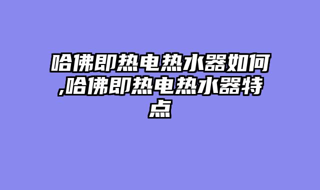 哈佛即热电热水器如何,哈佛即热电热水器特点
