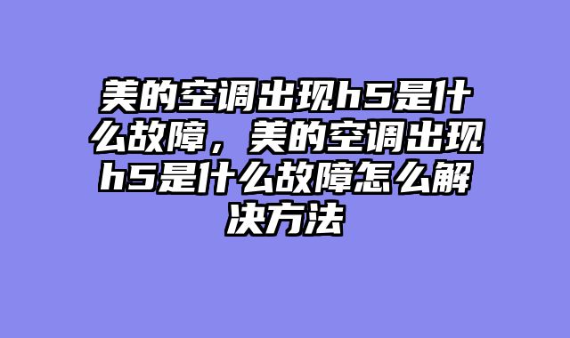 美的空调出现h5是什么故障，美的空调出现h5是什么故障怎么解决方法