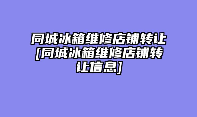 同城冰箱维修店铺转让[同城冰箱维修店铺转让信息]