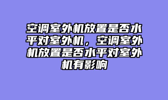 空调室外机放置是否水平对室外机，空调室外机放置是否水平对室外机有影响