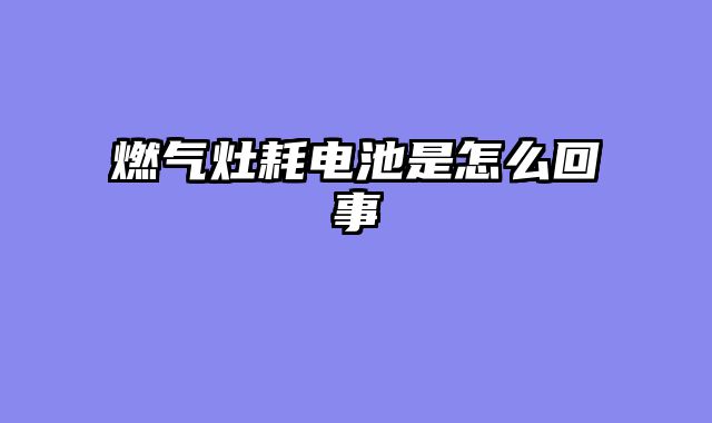 燃气灶耗电池是怎么回事