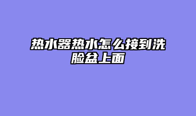 热水器热水怎么接到洗脸盆上面
