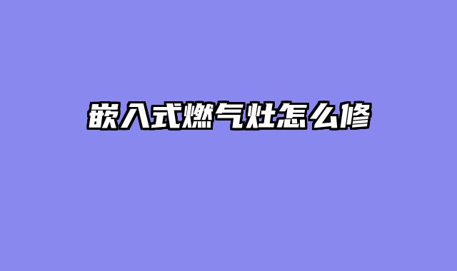 嵌入式燃气灶怎么修