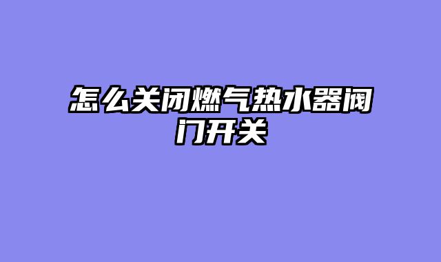 怎么关闭燃气热水器阀门开关