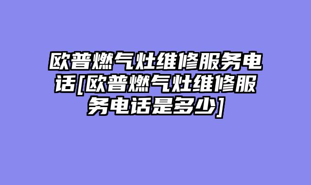 欧普燃气灶维修服务电话[欧普燃气灶维修服务电话是多少]