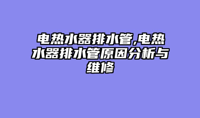 电热水器排水管,电热水器排水管原因分析与维修
