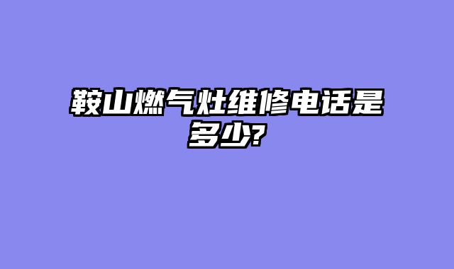 鞍山燃气灶维修电话是多少?