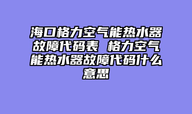 海口格力空气能热水器故障代码表 格力空气能热水器故障代码什么意思