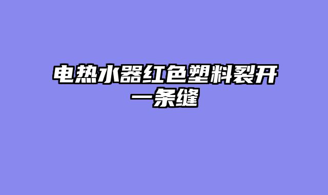 电热水器红色塑料裂开一条缝