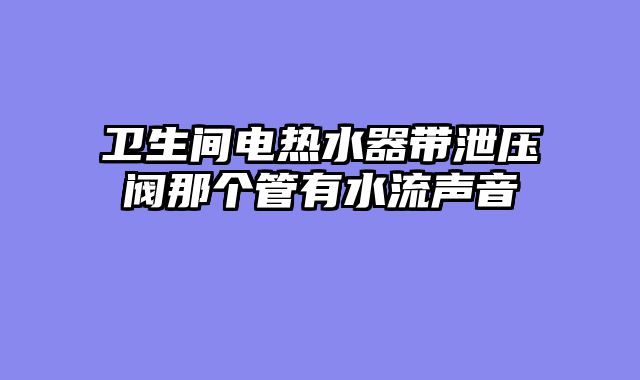 卫生间电热水器带泄压阀那个管有水流声音