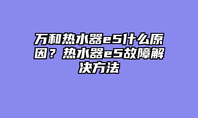 万和热水器e5什么原因？热水器e5故障解决方法