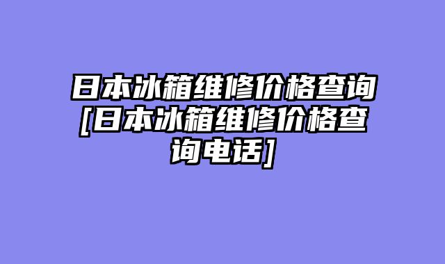 日本冰箱维修价格查询[日本冰箱维修价格查询电话]