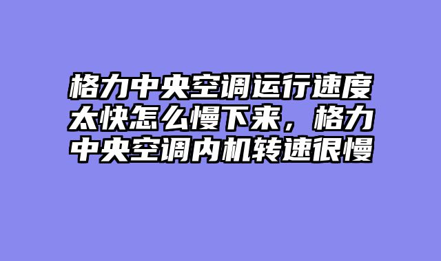 格力中央空调运行速度太快怎么慢下来，格力中央空调内机转速很慢