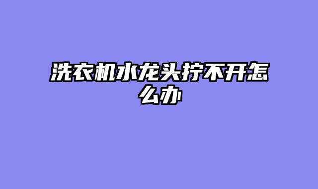 洗衣机水龙头拧不开怎么办