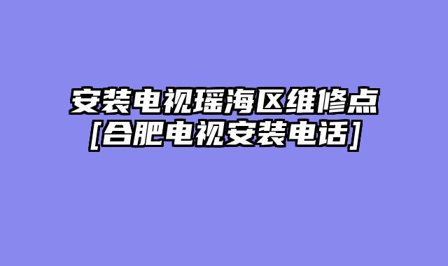 安装电视瑶海区维修点[合肥电视安装电话]