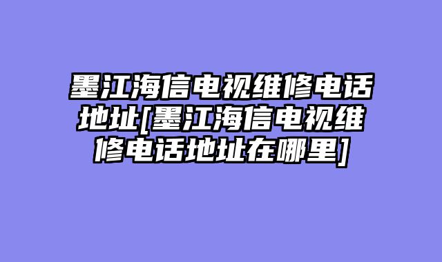 墨江海信电视维修电话地址[墨江海信电视维修电话地址在哪里]