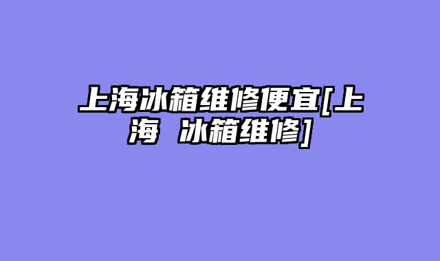上海冰箱维修便宜[上海 冰箱维修]