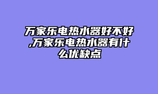 万家乐电热水器好不好,万家乐电热水器有什么优缺点