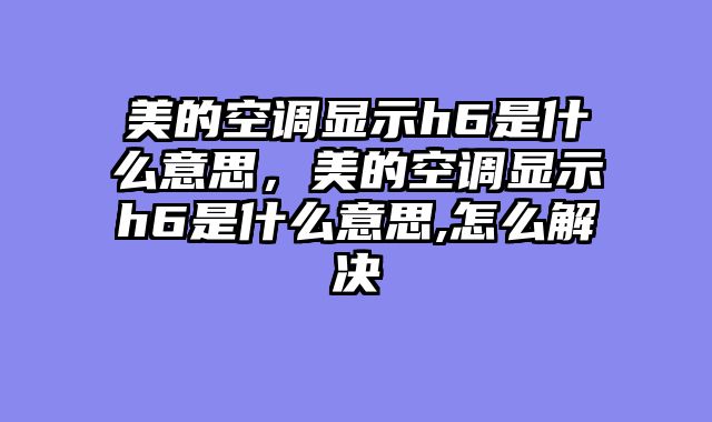 美的空调显示h6是什么意思，美的空调显示h6是什么意思,怎么解决