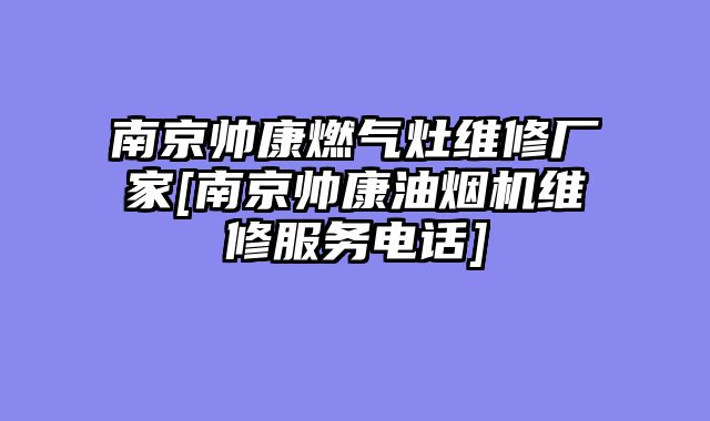 南京帅康燃气灶维修厂家[南京帅康油烟机维修服务电话]