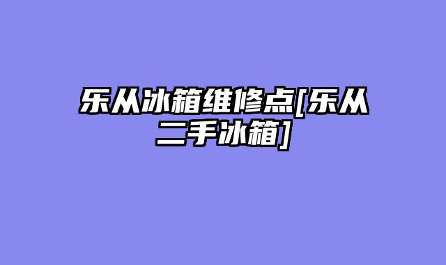 乐从冰箱维修点[乐从二手冰箱]