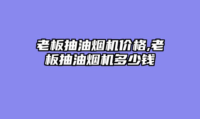 老板抽油烟机价格,老板抽油烟机多少钱