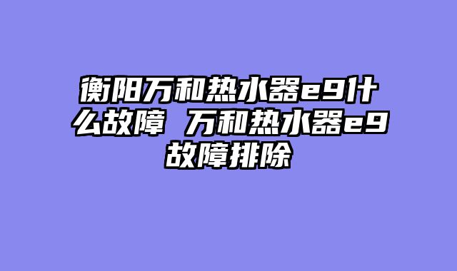 衡阳万和热水器e9什么故障 万和热水器e9故障排除