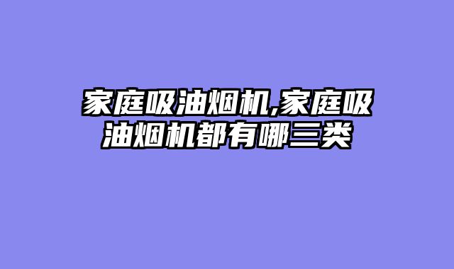家庭吸油烟机,家庭吸油烟机都有哪三类