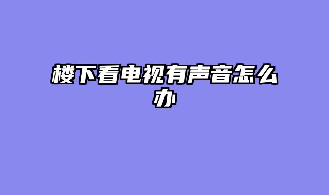 楼下看电视有声音怎么办