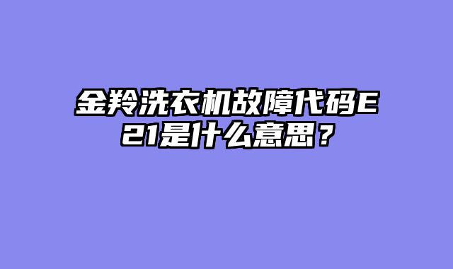 金羚洗衣机故障代码E21是什么意思？