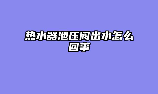 热水器泄压阀出水怎么回事