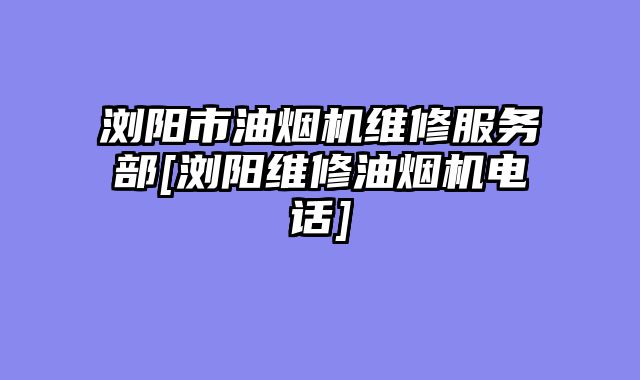 浏阳市油烟机维修服务部[浏阳维修油烟机电话]