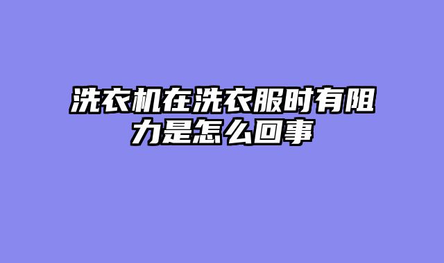 洗衣机在洗衣服时有阻力是怎么回事