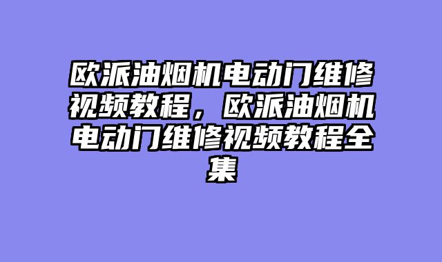 欧派油烟机电动门维修视频教程，欧派油烟机电动门维修视频教程全集