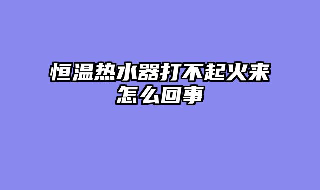 恒温热水器打不起火来怎么回事