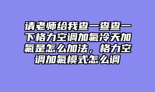 请老师给我查一查查一下格力空调加氟冷天加氟是怎么加法，格力空调加氟模式怎么调