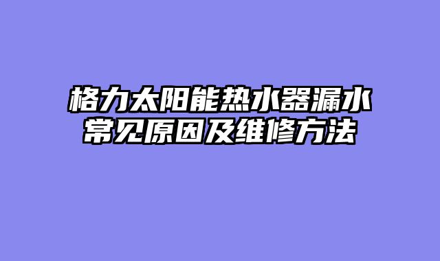 格力太阳能热水器漏水常见原因及维修方法