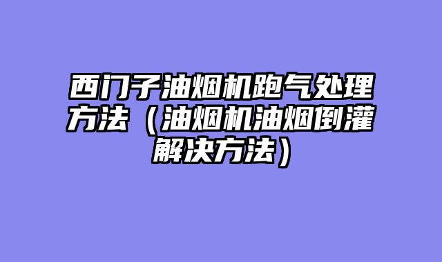 西门子油烟机跑气处理方法（油烟机油烟倒灌解决方法）