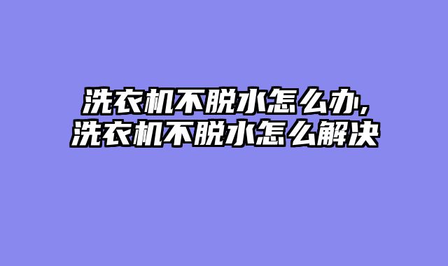 洗衣机不脱水怎么办,洗衣机不脱水怎么解决
