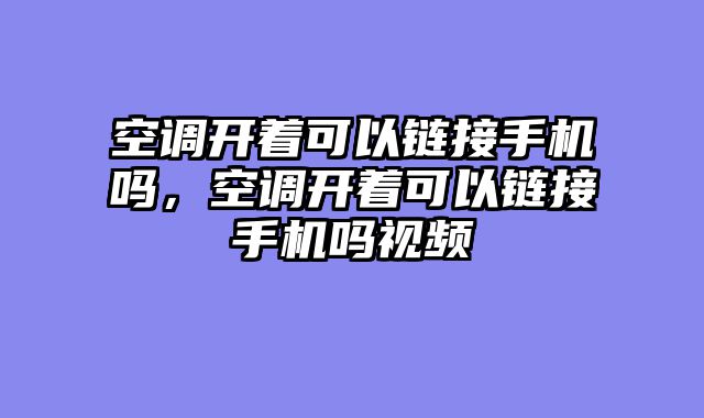 空调开着可以链接手机吗，空调开着可以链接手机吗视频