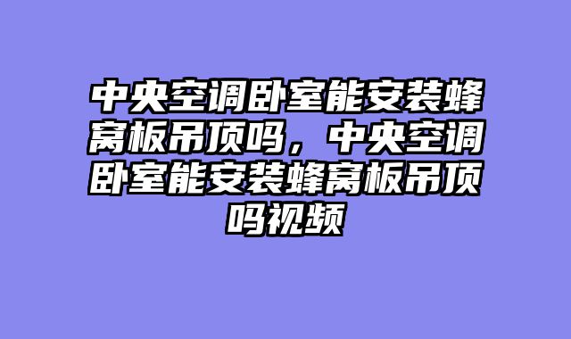 中央空调卧室能安装蜂窝板吊顶吗，中央空调卧室能安装蜂窝板吊顶吗视频