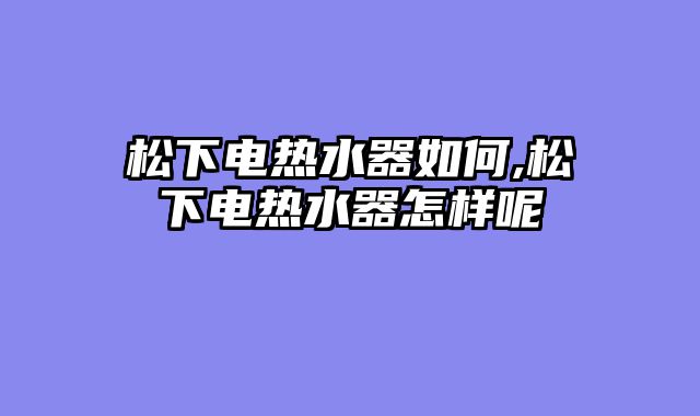 松下电热水器如何,松下电热水器怎样呢